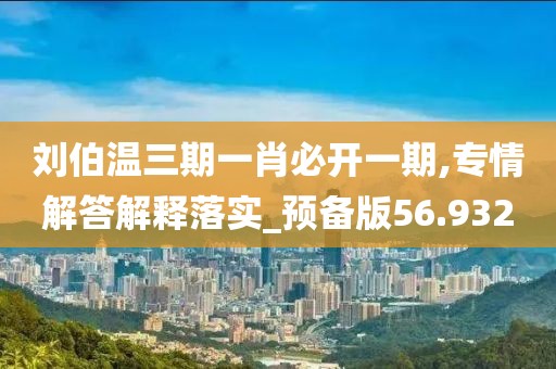 劉伯溫三期一肖必開一期,專情解答解釋落實_預備版56.932