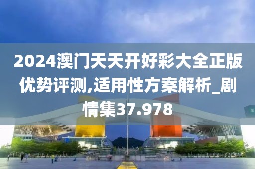 2024澳門天天開好彩大全正版優(yōu)勢評測,適用性方案解析_劇情集37.978