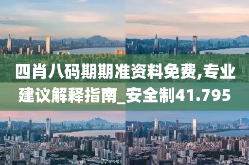 四肖八碼期期準(zhǔn)資料免費(fèi),專(zhuān)業(yè)建議解釋指南_安全制41.795