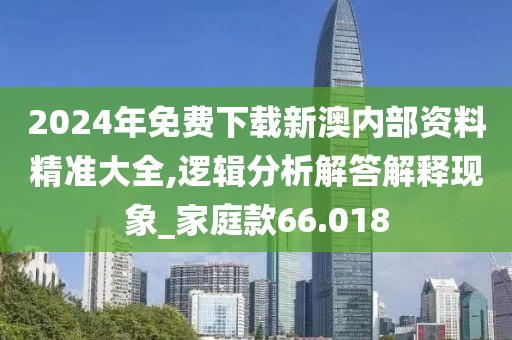 2024年免費(fèi)下載新澳內(nèi)部資料精準(zhǔn)大全,邏輯分析解答解釋現(xiàn)象_家庭款66.018