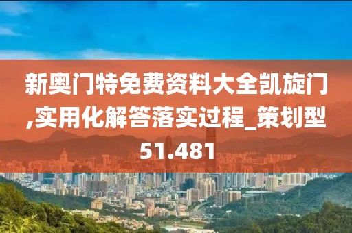 新奧門特免費資料大全凱旋門,實用化解答落實過程_策劃型51.481
