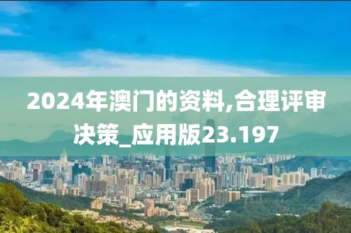 2024年澳門的資料,合理評(píng)審決策_(dá)應(yīng)用版23.197