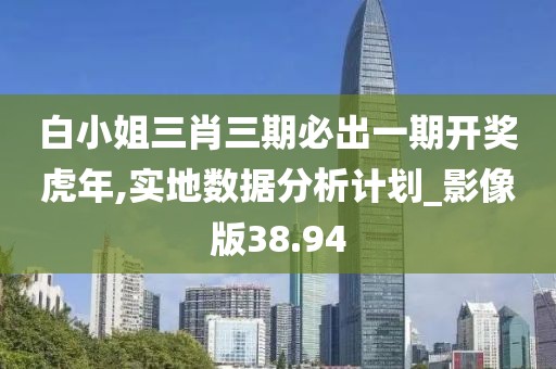白小姐三肖三期必出一期開獎虎年,實地數(shù)據(jù)分析計劃_影像版38.94