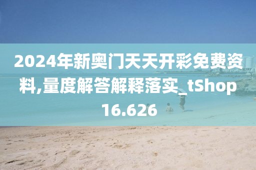 2024年新奧門天天開彩免費資料,量度解答解釋落實_tShop16.626