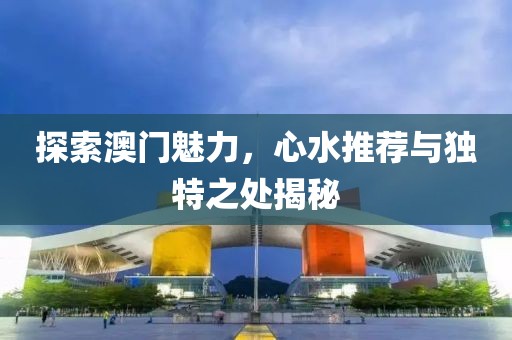 探索澳門(mén)魅力，心水推薦與獨(dú)特之處揭秘