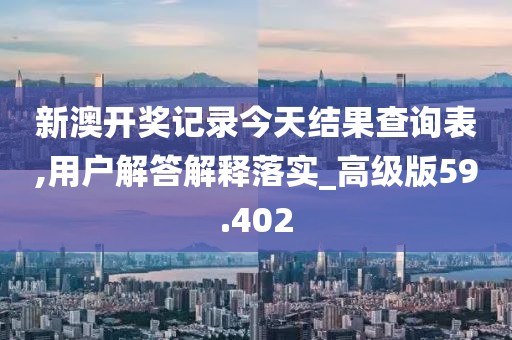 新澳開獎記錄今天結(jié)果查詢表,用戶解答解釋落實(shí)_高級版59.402