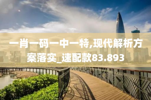 一肖一碼一中一特,現(xiàn)代解析方案落實(shí)_速配款83.893