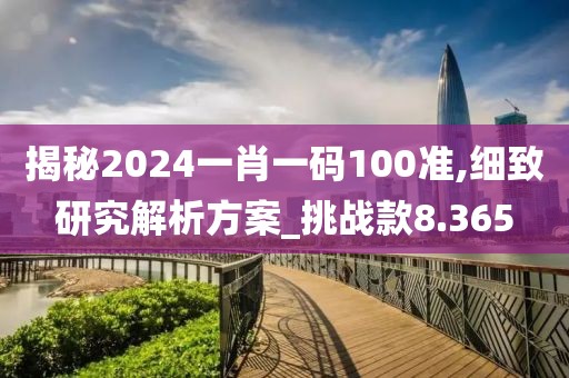 揭秘2024一肖一碼100準(zhǔn),細致研究解析方案_挑戰(zhàn)款8.365