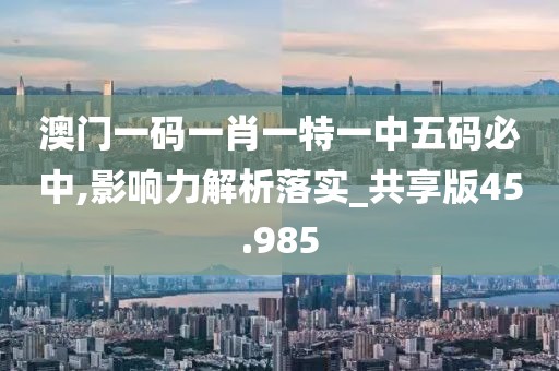澳門一碼一肖一特一中五碼必中,影響力解析落實(shí)_共享版45.985