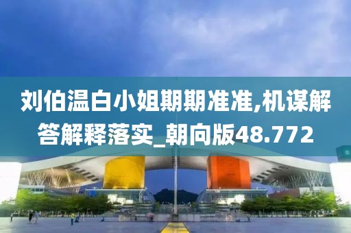 劉伯溫白小姐期期準(zhǔn)準(zhǔn),機謀解答解釋落實_朝向版48.772