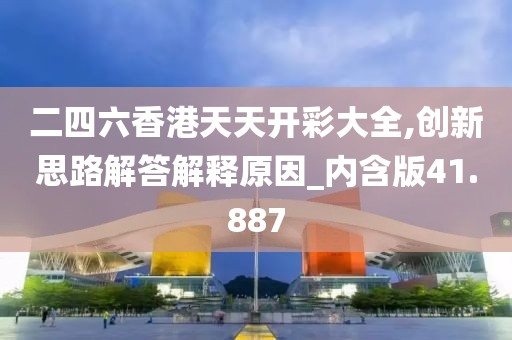 二四六香港天天開(kāi)彩大全,創(chuàng)新思路解答解釋原因_內(nèi)含版41.887