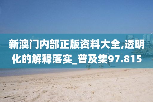 新澳門內(nèi)部正版資料大全,透明化的解釋落實_普及集97.815