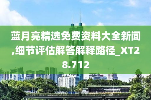 藍月亮精選免費資料大全新聞,細節(jié)評估解答解釋路徑_XT28.712