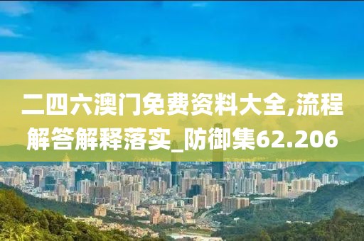 二四六澳門免費資料大全,流程解答解釋落實_防御集62.206