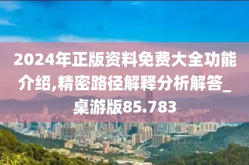 2024年正版資料免費大全功能介紹,精密路徑解釋分析解答_桌游版85.783