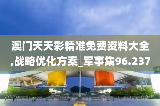 澳門天天彩精準(zhǔn)免費(fèi)資料大全,戰(zhàn)略優(yōu)化方案_軍事集96.237