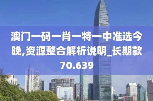 澳門一碼一肖一特一中準選今晚,資源整合解析說明_長期款70.639
