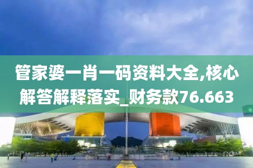 管家婆一肖一碼資料大全,核心解答解釋落實_財務(wù)款76.663