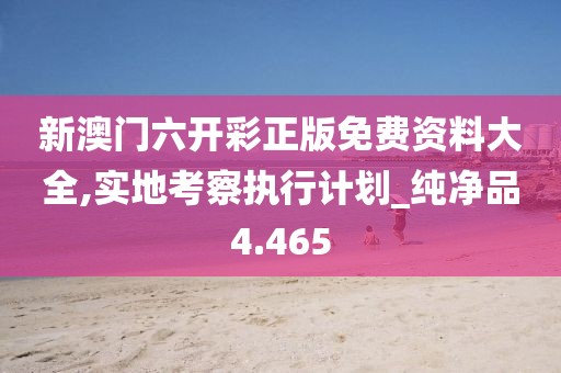 新澳門六開(kāi)彩正版免費(fèi)資料大全,實(shí)地考察執(zhí)行計(jì)劃_純凈品4.465