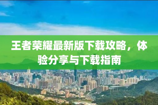 王者榮耀最新版下載攻略，體驗分享與下載指南