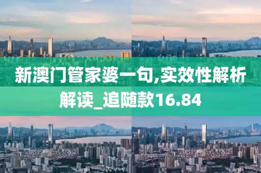 新澳門管家婆一句,實(shí)效性解析解讀_追隨款16.84
