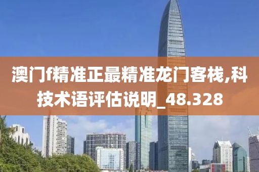 澳門f精準(zhǔn)正最精準(zhǔn)龍門客棧,科技術(shù)語評估說明_48.328