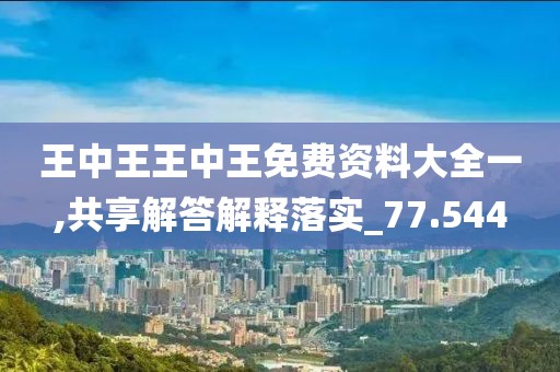 王中王王中王免費資料大全一,共享解答解釋落實_77.544