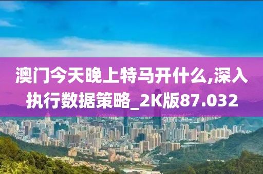 澳門今天晚上特馬開什么,深入執(zhí)行數(shù)據(jù)策略_2K版87.032