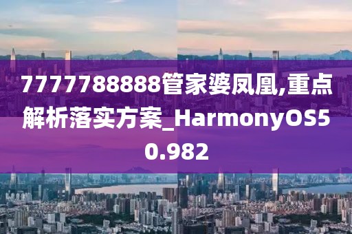 7777788888管家婆鳳凰,重點(diǎn)解析落實(shí)方案_HarmonyOS50.982