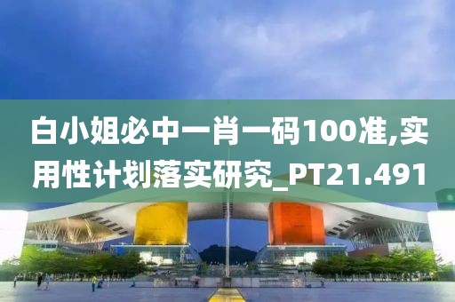 白小姐必中一肖一碼100準,實用性計劃落實研究_PT21.491