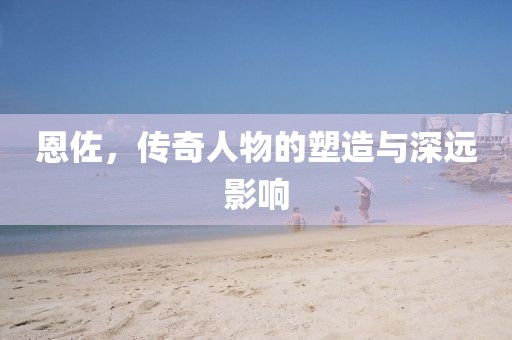 恩佐，傳奇人物的塑造與深遠(yuǎn)影響