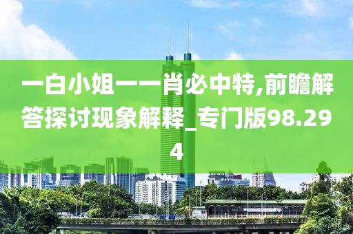 一白小姐一一肖必中特,前瞻解答探討現(xiàn)象解釋_專門版98.294