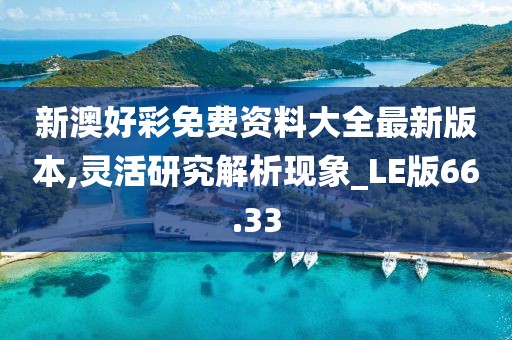 新澳好彩免費(fèi)資料大全最新版本,靈活研究解析現(xiàn)象_LE版66.33