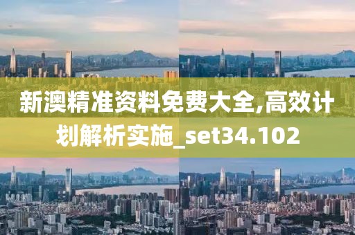 新澳精準(zhǔn)資料免費大全,高效計劃解析實施_set34.102