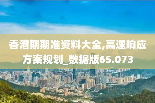 香港期期準(zhǔn)資料大全,高速響應(yīng)方案規(guī)劃_數(shù)據(jù)版65.073