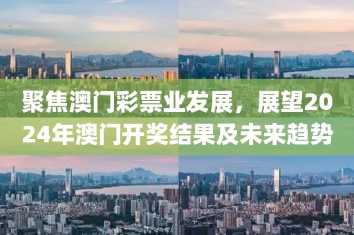 聚焦澳門(mén)彩票業(yè)發(fā)展，展望2024年澳門(mén)開(kāi)獎(jiǎng)結(jié)果及未來(lái)趨勢(shì)