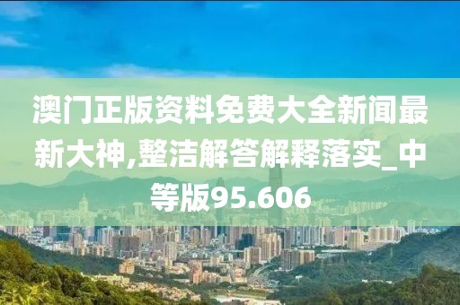 澳門正版資料免費(fèi)大全新聞最新大神,整潔解答解釋落實(shí)_中等版95.606