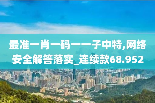 最準(zhǔn)一肖一碼一一子中特,網(wǎng)絡(luò)安全解答落實(shí)_連續(xù)款68.952