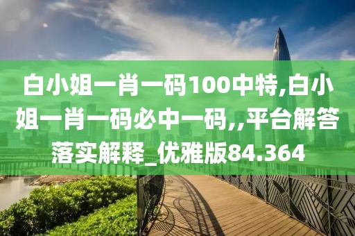 白小姐一肖一碼100中特,白小姐一肖一碼必中一碼,,平臺(tái)解答落實(shí)解釋_優(yōu)雅版84.364