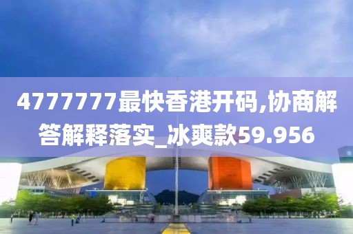 4777777最快香港開碼,協(xié)商解答解釋落實_冰爽款59.956