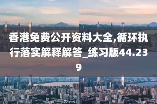 香港免費公開資料大全,循環(huán)執(zhí)行落實解釋解答_練習(xí)版44.239
