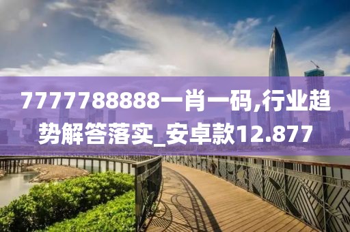 7777788888一肖一碼,行業(yè)趨勢解答落實_安卓款12.877