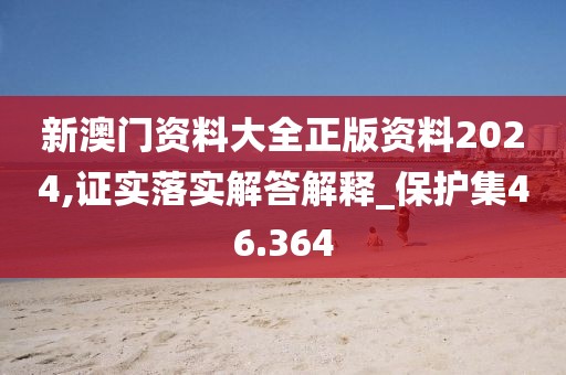 新澳門資料大全正版資料2024,證實(shí)落實(shí)解答解釋_保護(hù)集46.364