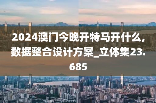 2024澳門今晚開特馬開什么,數(shù)據(jù)整合設(shè)計(jì)方案_立體集23.685
