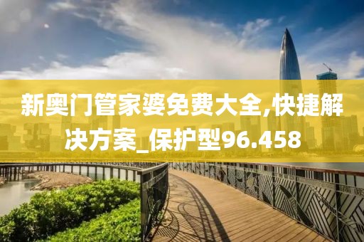 新奧門管家婆免費(fèi)大全,快捷解決方案_保護(hù)型96.458