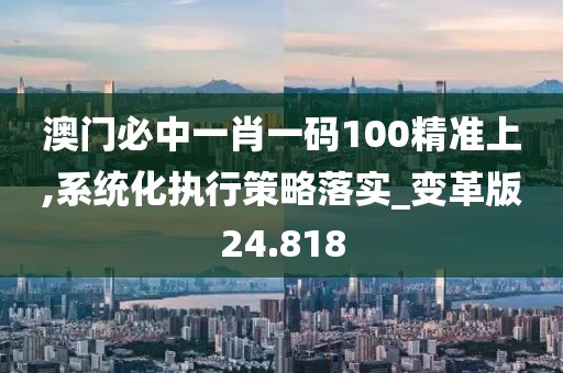 澳門必中一肖一碼100精準(zhǔn)上,系統(tǒng)化執(zhí)行策略落實(shí)_變革版24.818
