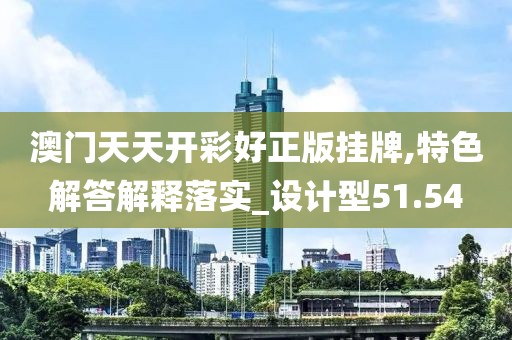 澳門天天開(kāi)彩好正版掛牌,特色解答解釋落實(shí)_設(shè)計(jì)型51.54