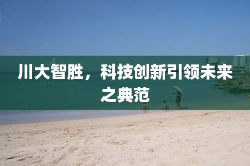 川大智勝，科技創(chuàng)新引領未來之典范
