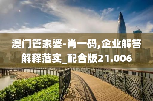 澳門管家婆-肖一碼,企業(yè)解答解釋落實(shí)_配合版21.006