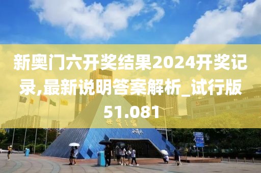 新奧門六開獎結(jié)果2024開獎記錄,最新說明答案解析_試行版51.081